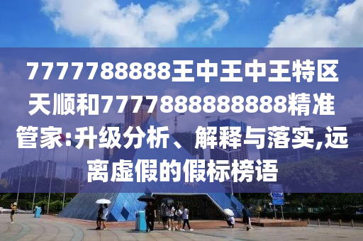 7777788888王中王中王特區(qū)天順和7777888888888精準(zhǔn)管家:升級分析、解釋與落實(shí),遠(yuǎn)離虛假的假標(biāo)榜語